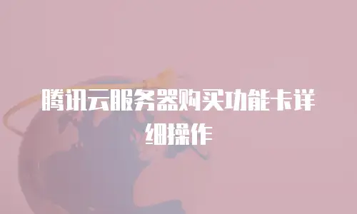 腾讯云服务器购买功能卡详细操作