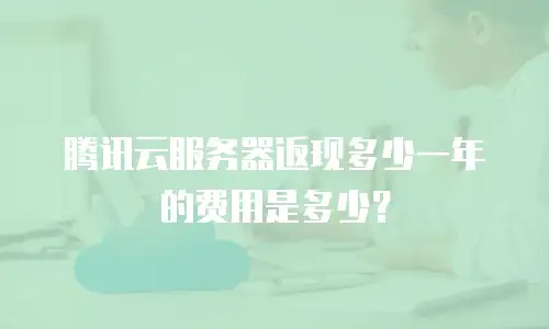 腾讯云服务器返现多少一年的费用是多少？