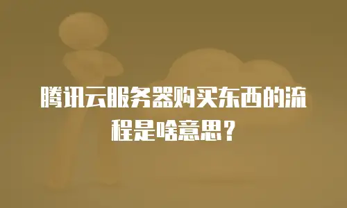 腾讯云服务器购买东西的流程是啥意思？