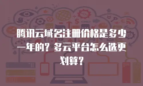 腾讯云域名注册价格是多少一年的？多云平台怎么选更划算？