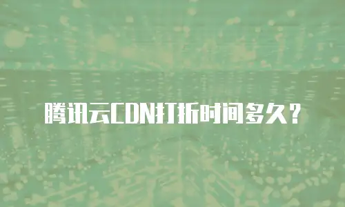 腾讯云CDN打折时间多久？