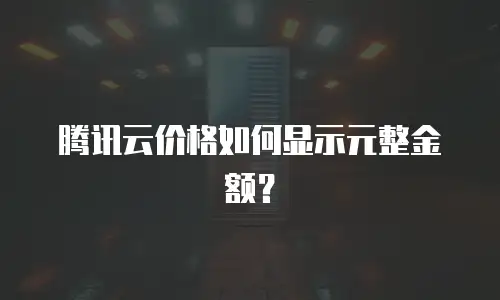 腾讯云价格如何显示元整金额？