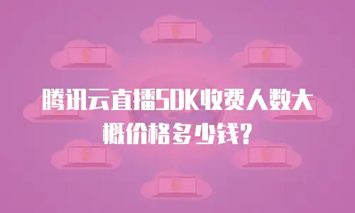 腾讯云直播SDK收费人数大概价格多少钱？