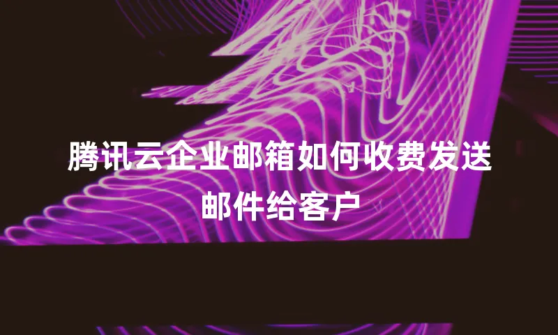 腾讯云企业邮箱如何收费发送邮件给客户