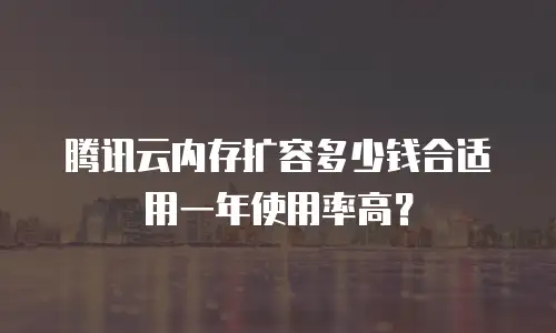 腾讯云内存扩容多少钱合适用一年使用率高？