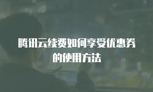 腾讯云续费如何享受优惠券的使用方法