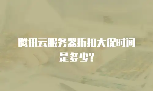 腾讯云服务器折扣大促时间是多少？