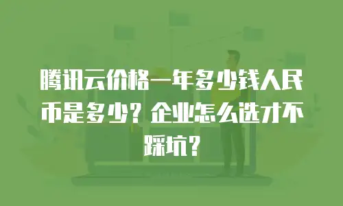 腾讯云价格一年多少钱人民币是多少？企业怎么选才不踩坑？