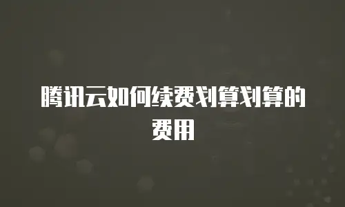 腾讯云如何续费划算划算的费用