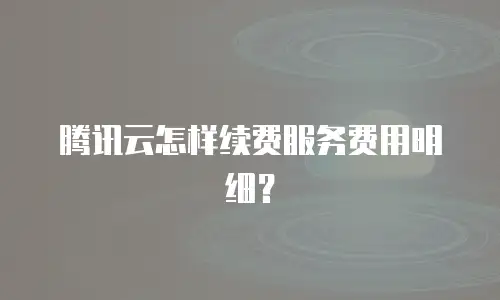 腾讯云怎样续费服务费用明细？