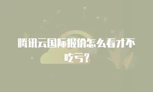 腾讯云国际报价怎么看才不吃亏？
