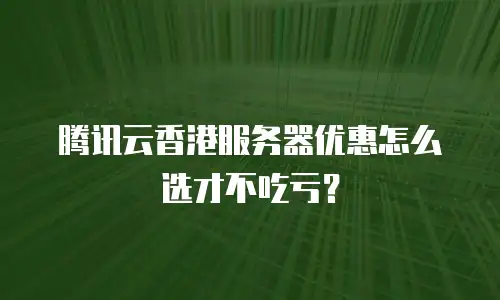 腾讯云香港服务器优惠怎么选才不吃亏？