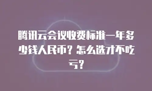 腾讯云会议收费标准一年多少钱人民币？怎么选才不吃亏？