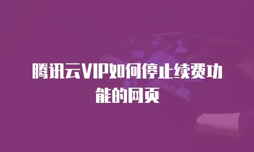腾讯云VIP如何停止续费功能的网页