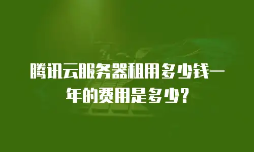 腾讯云服务器租用多少钱一年的费用是多少？