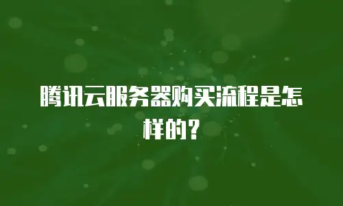 腾讯云服务器购买流程是怎样的？