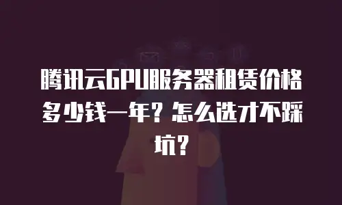 腾讯云GPU服务器租赁价格多少钱一年？怎么选才不踩坑？