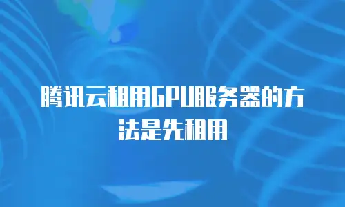 腾讯云租用GPU服务器的方法是先租用