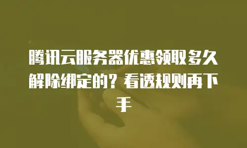 腾讯云服务器优惠领取多久解除绑定的？看透规则再下手