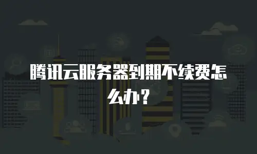 腾讯云服务器到期不续费怎么办？