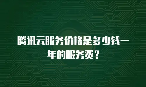 腾讯云服务价格是多少钱一年的服务费？