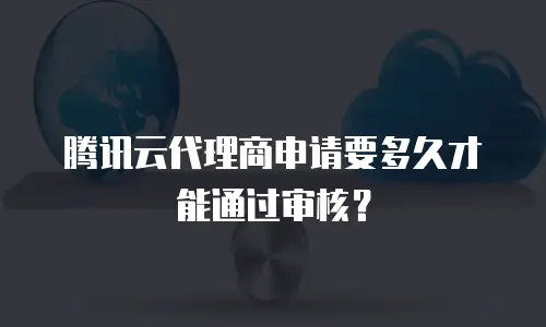 腾讯云代理商申请要多久才能通过审核？