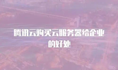 腾讯云购买云服务器给企业的好处