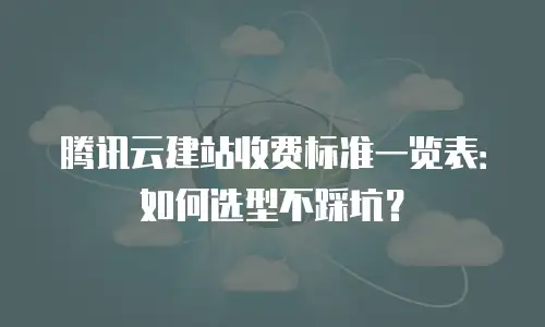 腾讯云建站收费标准一览表：如何选型不踩坑？