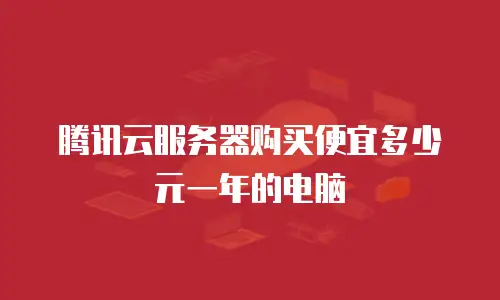 腾讯云服务器购买便宜多少元一年的电脑