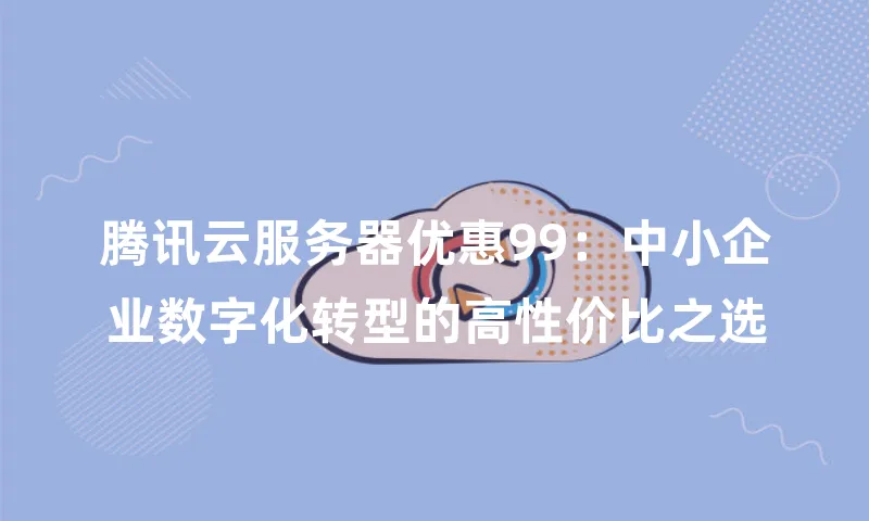 腾讯云服务器优惠99：中小企业数字化转型的高性价比之选