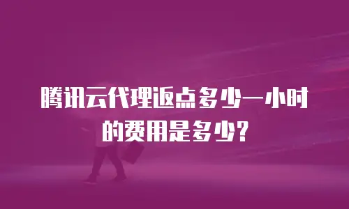 腾讯云代理返点多少一小时的费用是多少？