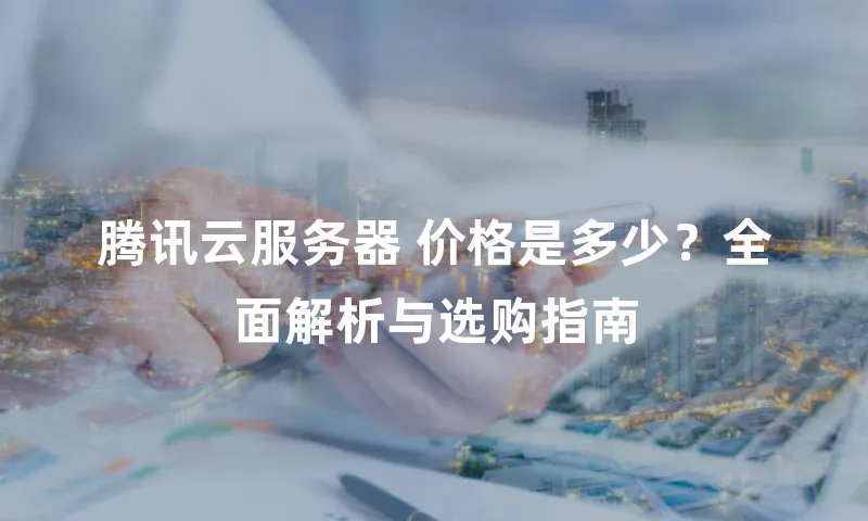 腾讯云服务器 价格是多少？全面解析与选购指南