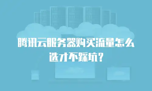 腾讯云服务器购买流量怎么选才不踩坑？