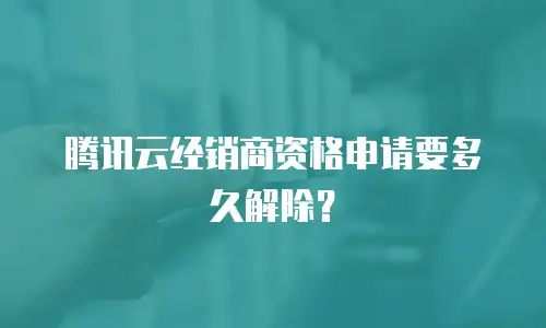 腾讯云经销商资格申请要多久解除？