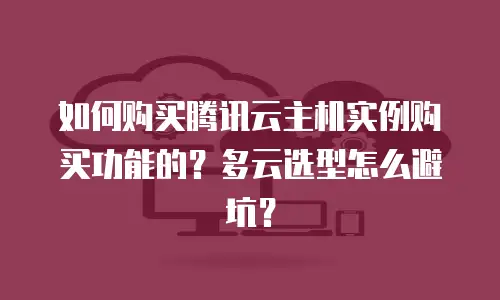 如何购买腾讯云主机实例购买功能的？多云选型怎么避坑？