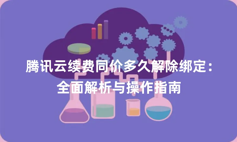 腾讯云续费同价多久解除绑定：全面解析与操作指南