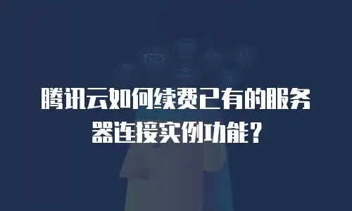 腾讯云如何续费已有的服务器连接实例功能？