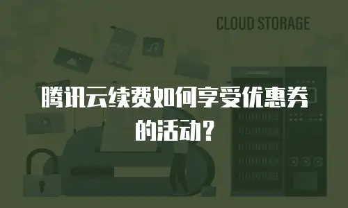腾讯云续费如何享受优惠券的活动？