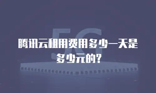 腾讯云租用费用多少一天是多少元的？