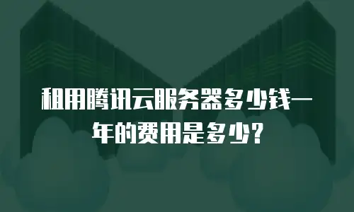 租用腾讯云服务器多少钱一年的费用是多少？
