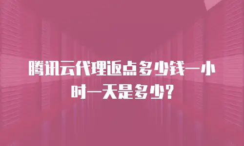 腾讯云代理返点多少钱一小时一天是多少？