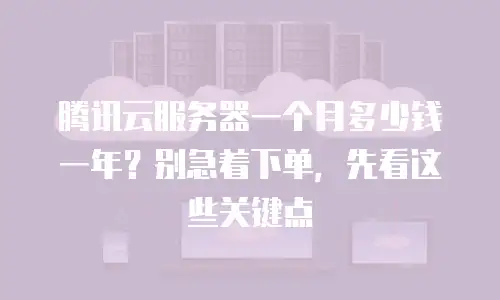 腾讯云服务器一个月多少钱一年？别急着下单，先看这些关键点