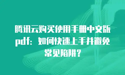 腾讯云购买使用手册中文版pdf：如何快速上手并避免常见陷阱？