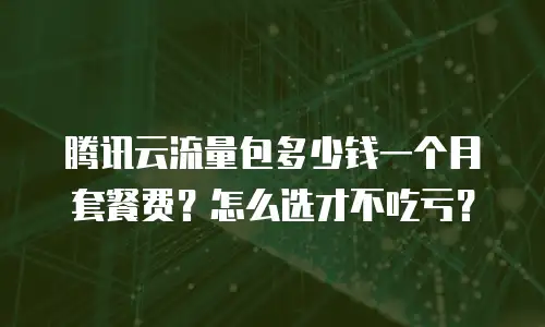 腾讯云流量包多少钱一个月套餐费？怎么选才不吃亏？