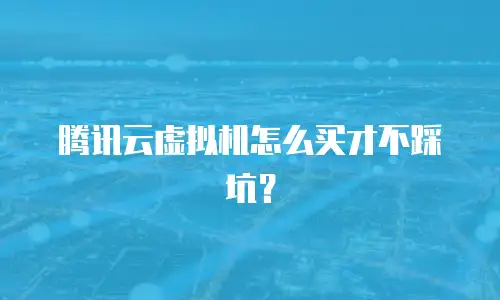 腾讯云虚拟机怎么买才不踩坑？