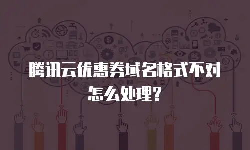 腾讯云优惠券域名格式不对怎么处理？