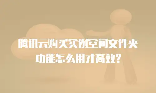 腾讯云购买实例空间文件夹功能怎么用才高效？