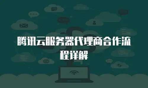 腾讯云服务器代理商合作流程详解