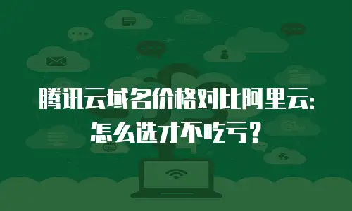 腾讯云域名价格对比阿里云：怎么选才不吃亏？
