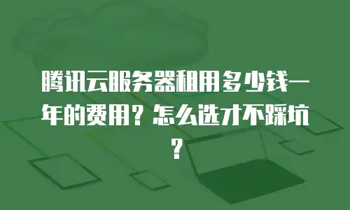 腾讯云服务器租用多少钱一年的费用？怎么选才不踩坑？